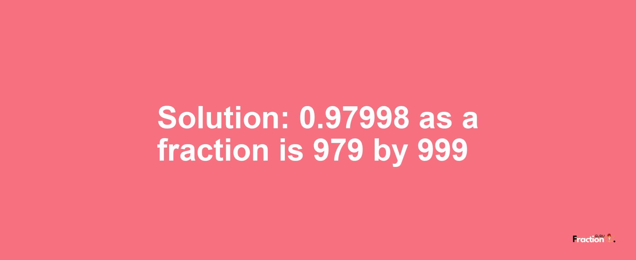Solution:0.97998 as a fraction is 979/999